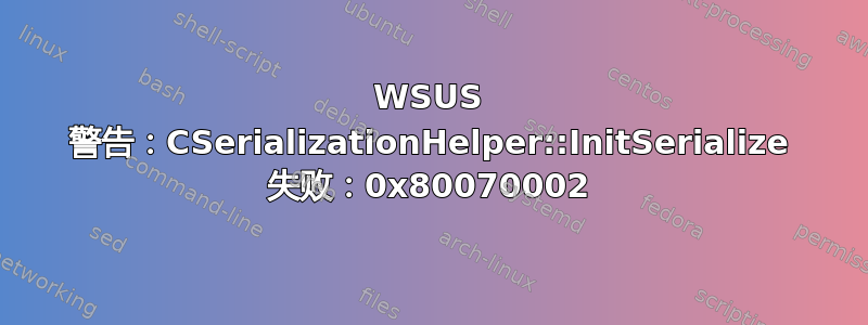 WSUS 警告：CSerializationHelper::InitSerialize 失败：0x80070002