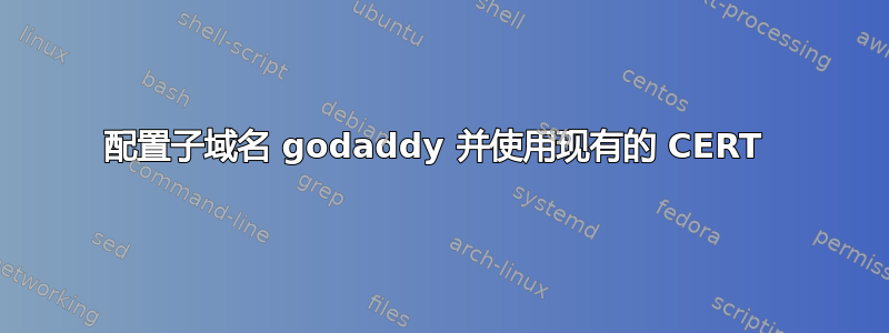 配置子域名 godaddy 并使用现有的 CERT 