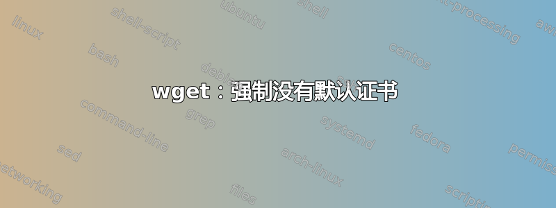 wget：强制没有默认证书