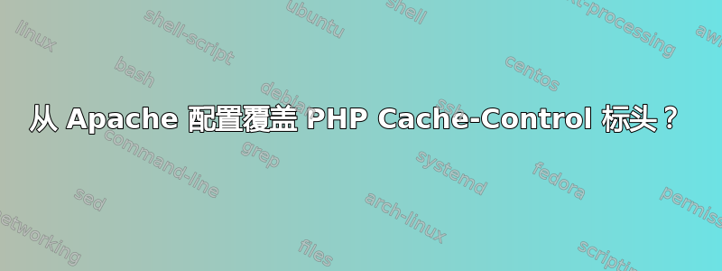 从 Apache 配置覆盖 PHP Cache-Control 标头？