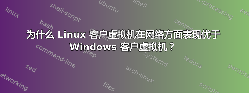 为什么 Linux 客户虚拟机在网络方面表现优于 Windows 客户虚拟机？