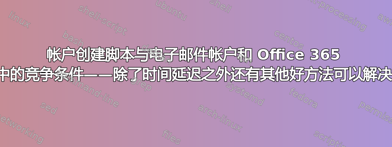 帐户创建脚本与电子邮件帐户和 Office 365 同步中的竞争条件——除了时间延迟之外还有其他好方法可以解决吗？