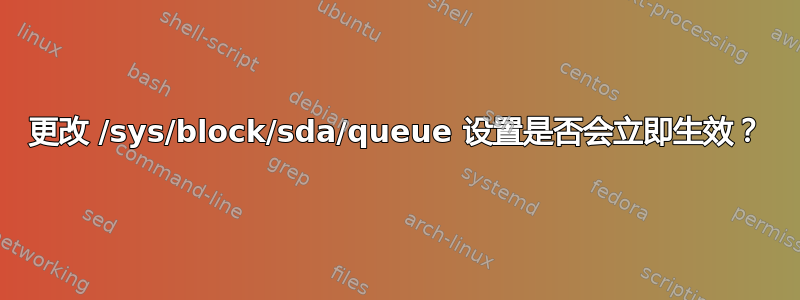 更改 /sys/block/sda/queue 设置是否会立即生效？