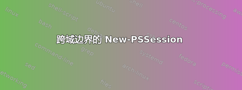 跨域边界的 New-PSSession