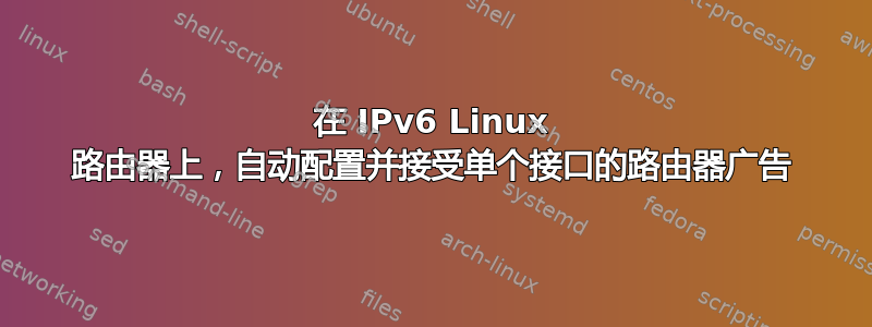 在 IPv6 Linux 路由器上，自动配置并接受单个接口的路由器广告