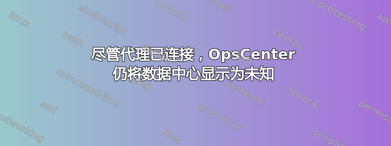 尽管代理已连接，OpsCenter 仍将数据中心显示为未知