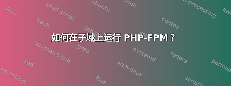 如何在子域上运行 PHP-FPM？