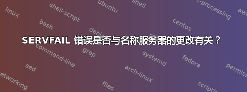 SERVFAIL 错误是否与名称服务器的更改有关？