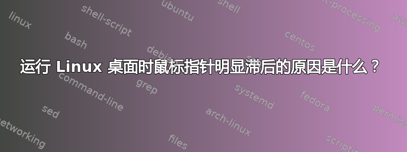 运行 Linux 桌面时鼠标指针明显滞后的原因是什么？