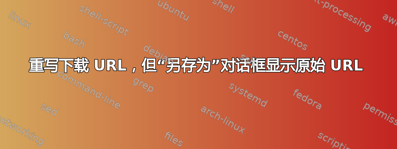 重写下载 URL，但“另存为”对话框显示原始 URL