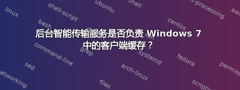 后台智能传输服务是否负责 Windows 7 中的客户端缓存？