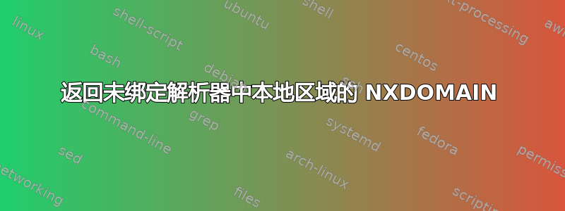 返回未绑定解析器中本地区域的 NXDOMAIN