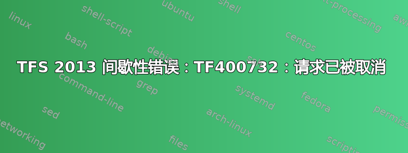 TFS 2013 间歇性错误：TF400732：请求已被取消