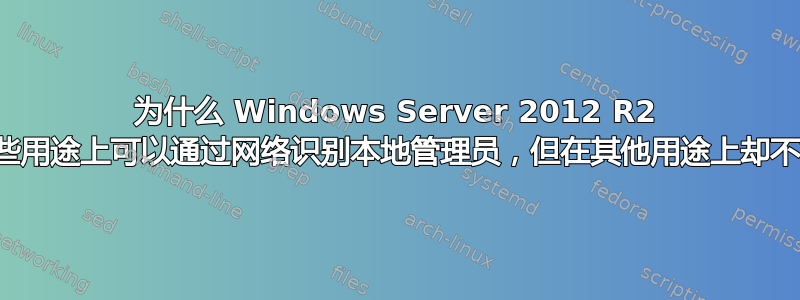 为什么 Windows Server 2012 R2 在某些用途上可以通过网络识别本地管理员，但在其他用途​​上却不能？