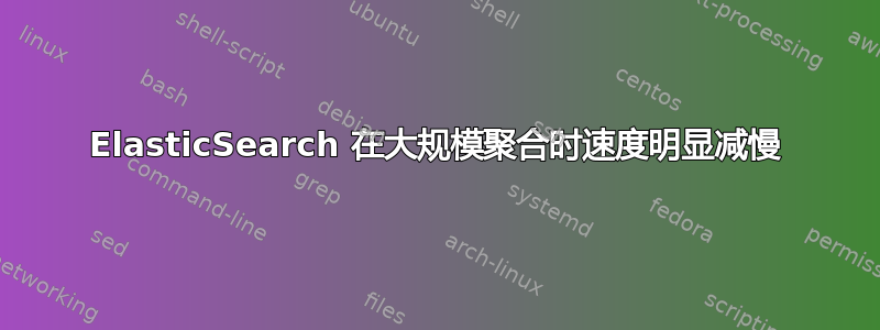 ElasticSearch 在大规模聚合时速度明显减慢