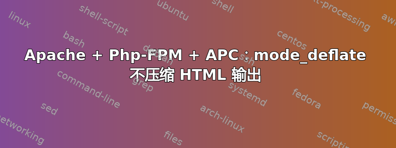 Apache + Php-FPM + APC：mode_deflate 不压缩 HTML 输出