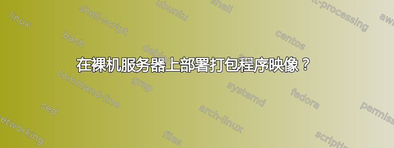 在裸机服务器上部署打包程序映像？