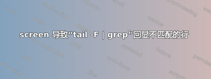 screen 导致“tail -F | grep”回显不匹配的行