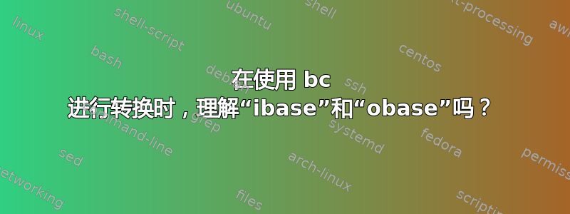 在使用 bc 进行转换时，理解“ibase”和“obase”吗？