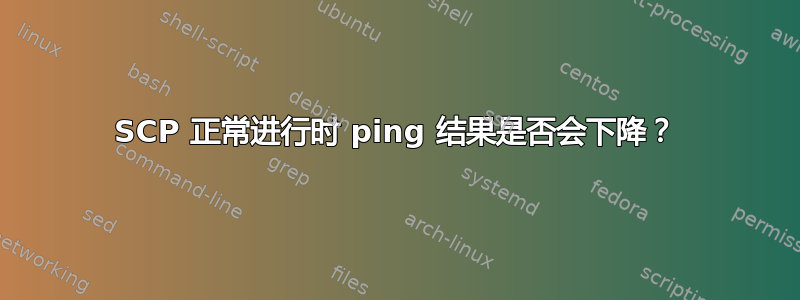 SCP 正常进行时 ping 结果是否会下降？