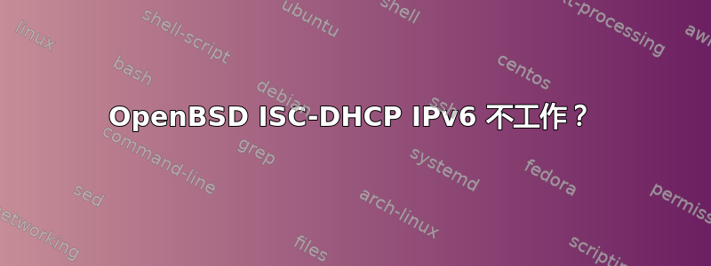 OpenBSD ISC-DHCP IPv6 不工作？