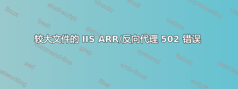 较大文件的 IIS ARR/反向代理 502 错误