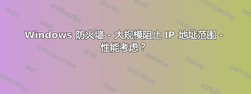 Windows 防火墙 - 大规模阻止 IP 地址范围 - 性能考虑？