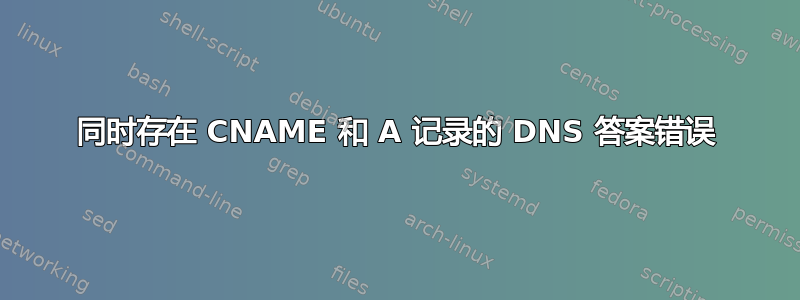 同时存在 CNAME 和 A 记录的 DNS 答案错误