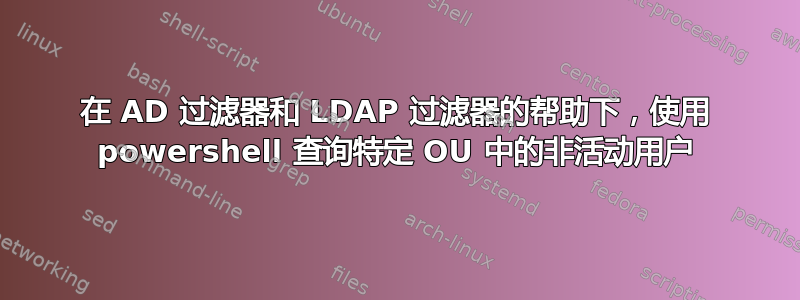 在 AD 过滤器和 LDAP 过滤器的帮助下，使用 powershell 查询特定 OU 中的非活动用户