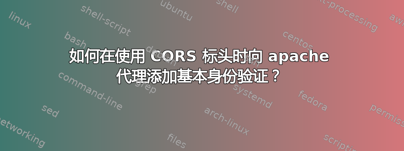 如何在使用 CORS 标头时向 apache 代理添加基本身份验证？