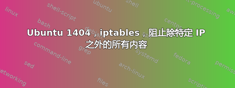 Ubuntu 1404，iptables，阻止除特定 IP 之外的所有内容