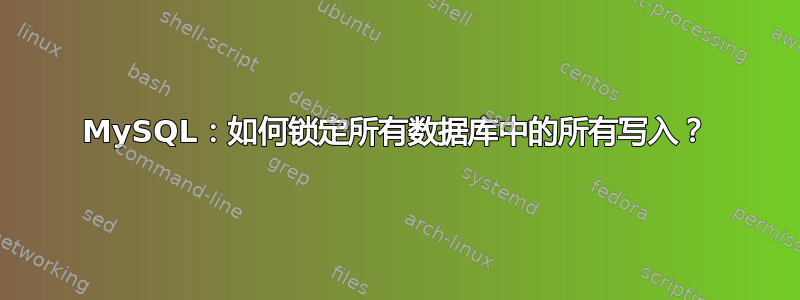 MySQL：如何锁定所有数据库中的所有写入？