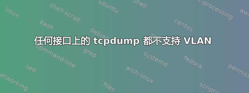 任何接口上的 tcpdump 都不支持 VLAN