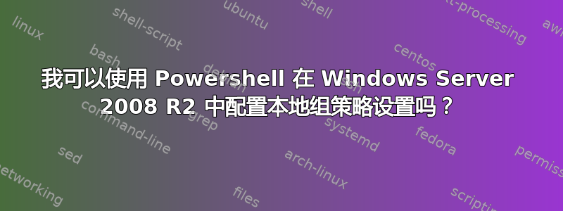 我可以使用 Powershell 在 Windows Server 2008 R2 中配置本地组策略设置吗？