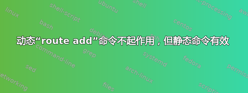 动态“route add”命令不起作用，但静态命令有效