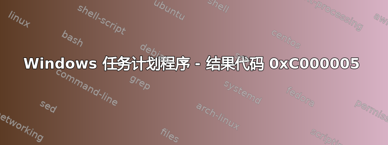 Windows 任务计划程序 - 结果代码 0xC000005