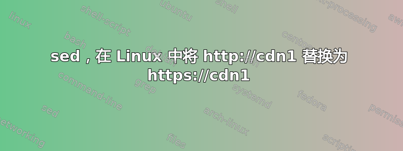 sed，在 Linux 中将 http://cdn1 替换为 https://cdn1