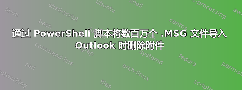 通过 PowerShell 脚本将数百万个 .MSG 文件导入 Outlook 时删除附件