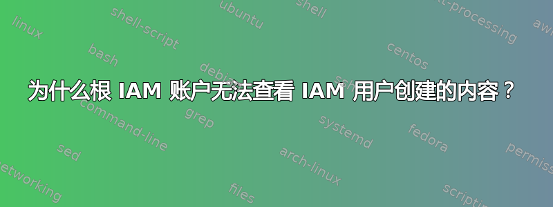 为什么根 IAM 账户无法查看 IAM 用户创建的内容？