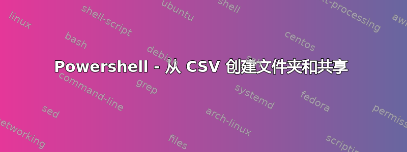 Powershell - 从 CSV 创建文件夹和共享