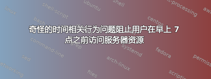 奇怪的时间相关行为问题阻止用户在早上 7 点之前访问服务器资源