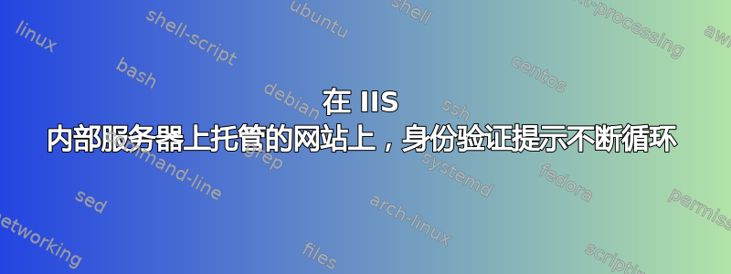 在 IIS 内部服务器上托管的网站上，身份验证提示不断循环