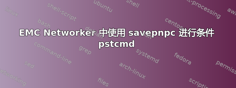 EMC Networker 中使用 savepnpc 进行条件 pstcmd