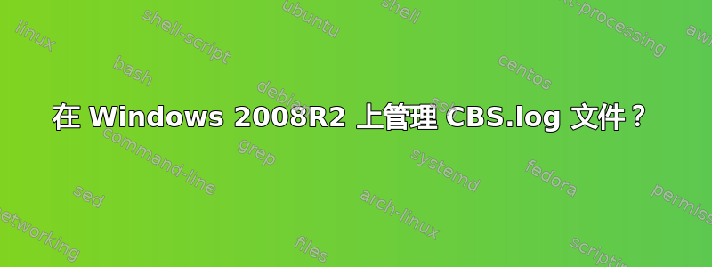 在 Windows 2008R2 上管理 CBS.log 文件？