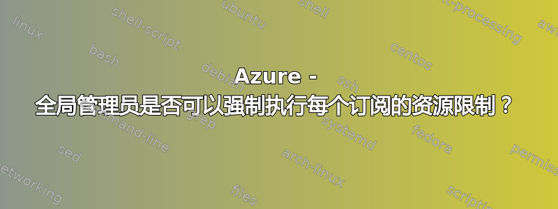 Azure - 全局管理员是否可以强制执行每个订阅的资源限制？