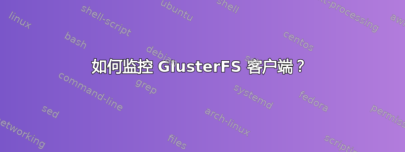 如何监控 GlusterFS 客户端？