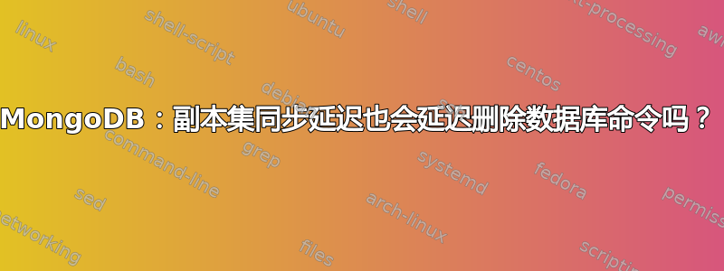 MongoDB：副本集同步延迟也会延迟删除数据库命令吗？