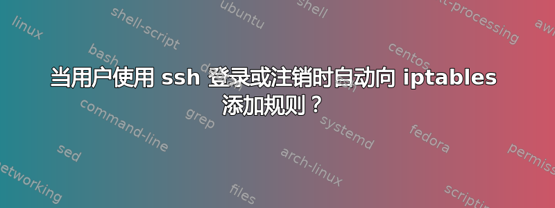 当用户使用 ssh 登录或注销时自动向 iptables 添加规则？