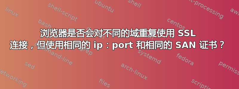 浏览器是否会对不同的域重复使用 SSL 连接，但使用相同的 ip：port 和相同的 SAN 证书？