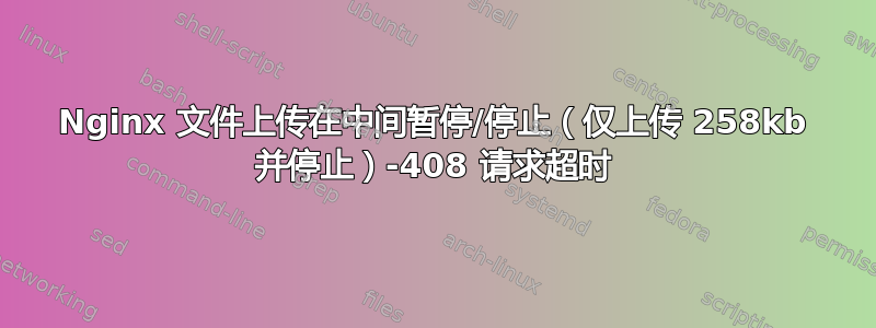 Nginx 文件上传在中间暂停/停止（仅上传 258kb 并停止）-408 请求超时